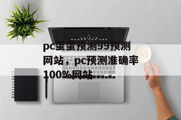 pc蛋蛋预测99预测网站，pc预测准确率100%网站