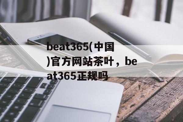 beat365(中国)官方网站茶叶，beat365正规吗