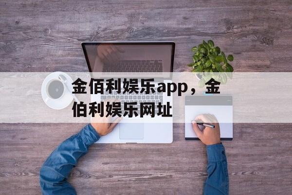 金佰利娱乐app，金伯利娱乐网址