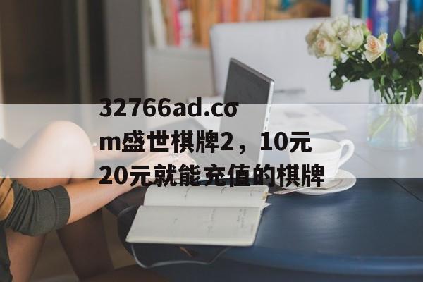 32766ad.cσm盛世棋牌2，10元20元就能充值的棋牌