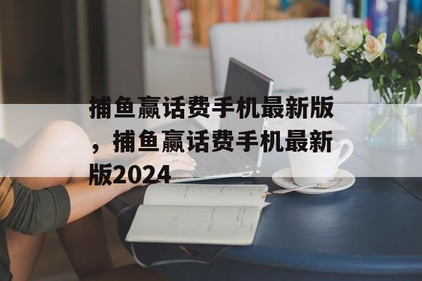 捕鱼赢话费手机最新版，捕鱼赢话费手机最新版2024